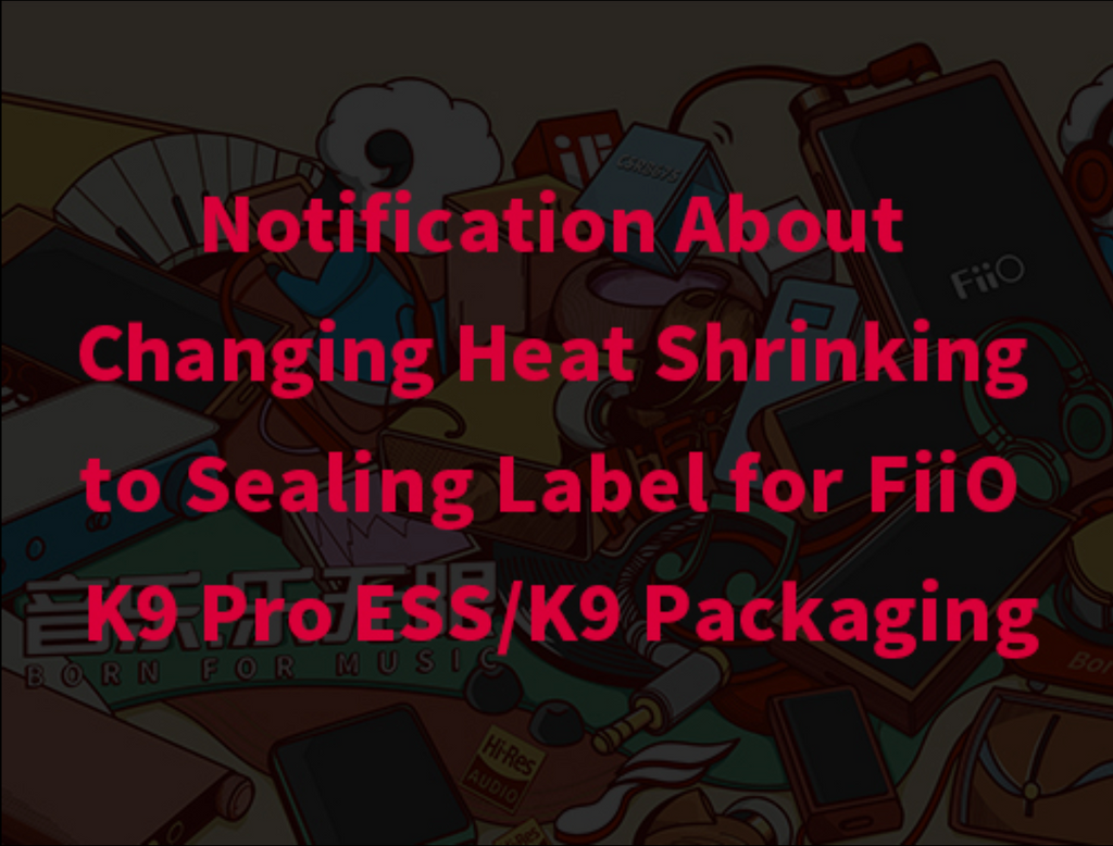 Notification About Changing Heat Shrinking to Sealing Label for FiiO K9 Pro ESS/K9 Packaging